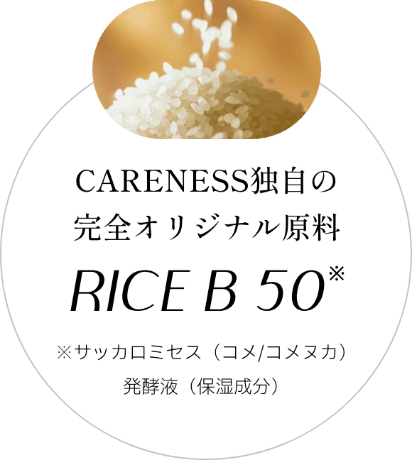 CARENESS独自の完全オリジナル原料RICE B50 ※サッカロミセス(コメ/コメヌカ)発酵液(保湿成分)